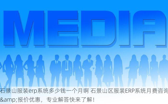 石景山服装erp系统多少钱一个月啊 石景山区服装ERP系统月费咨询&报价优惠，专业解答快来了解！