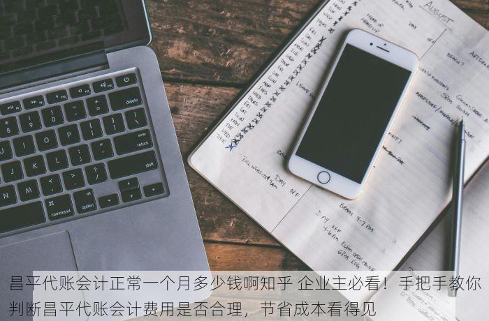 昌平代账会计正常一个月多少钱啊知乎 企业主必看！手把手教你判断昌平代账会计费用是否合理，节省成本看得见