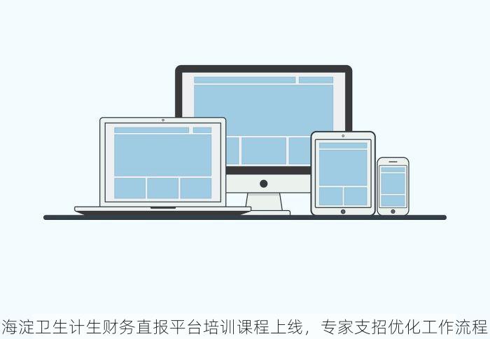 海淀卫生计生财务直报平台培训课程上线，专家支招优化工作流程