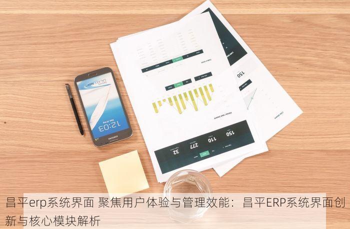 昌平erp系统界面 聚焦用户体验与管理效能：昌平ERP系统界面创新与核心模块解析