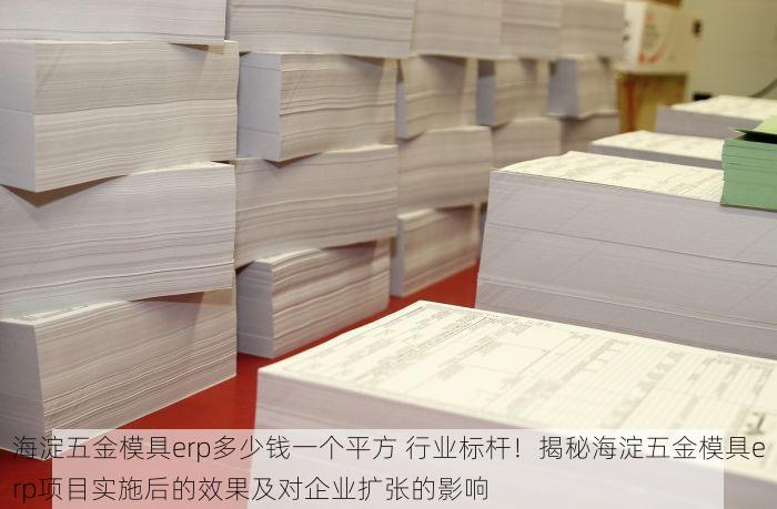 海淀五金模具erp多少钱一个平方 行业标杆！揭秘海淀五金模具erp项目实施后的效果及对企业扩张的影响