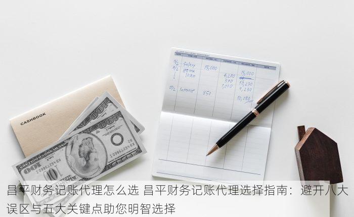 昌平财务记账代理怎么选 昌平财务记账代理选择指南：避开八大误区与五大关键点助您明智选择