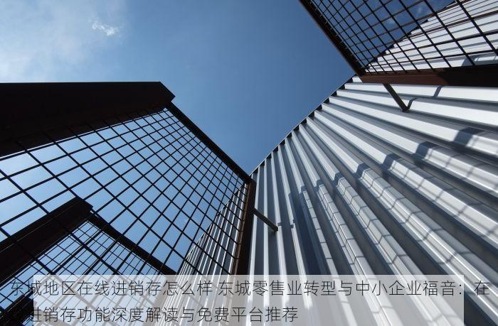 东城地区在线进销存怎么样 东城零售业转型与中小企业福音：在线进销存功能深度解读与免费平台推荐