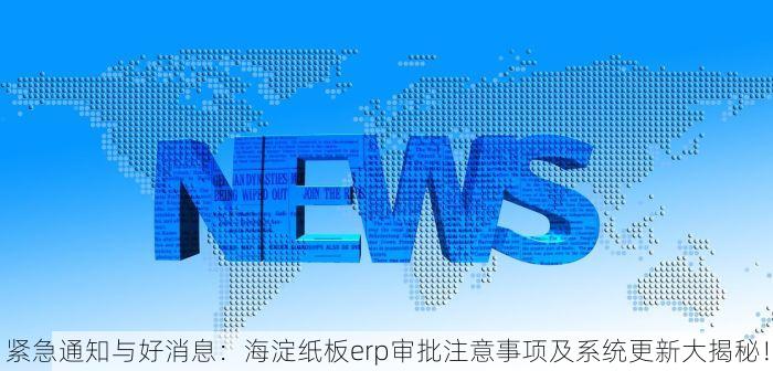 紧急通知与好消息：海淀纸板erp审批注意事项及系统更新大揭秘！