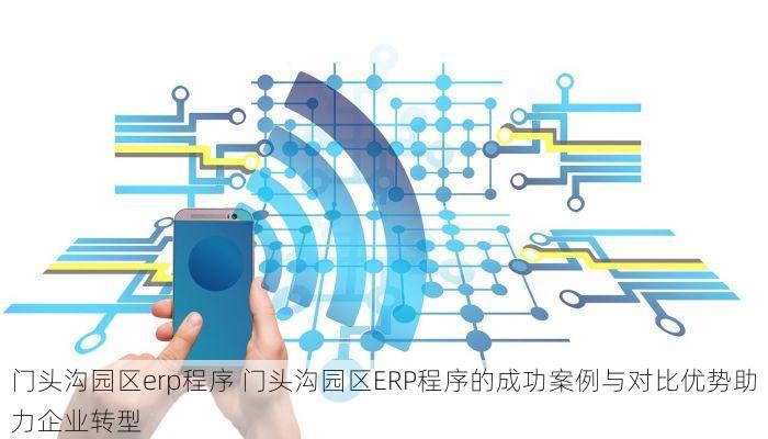 门头沟园区erp程序 门头沟园区ERP程序的成功案例与对比优势助力企业转型