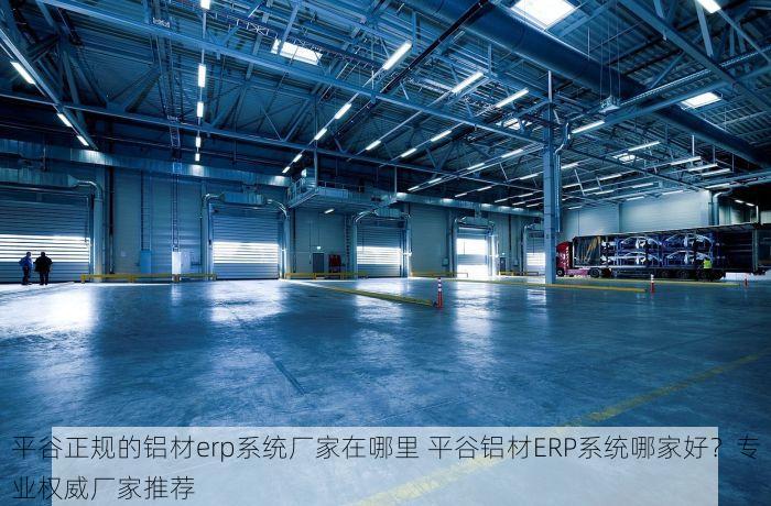 平谷正规的铝材erp系统厂家在哪里 平谷铝材ERP系统哪家好？专业权威厂家推荐