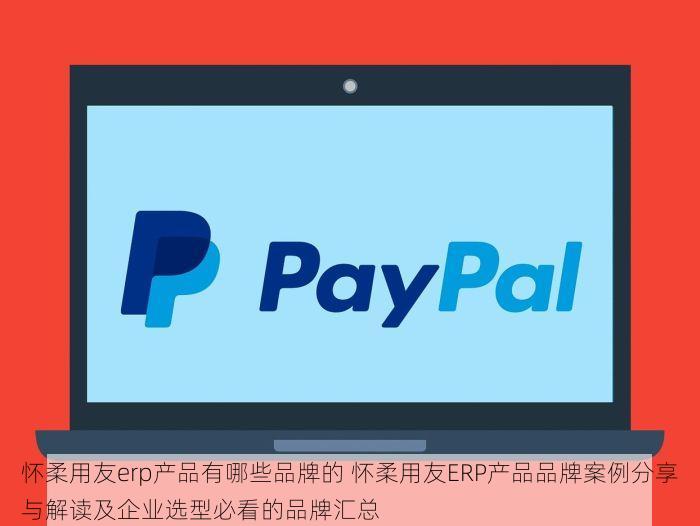 怀柔用友erp产品有哪些品牌的 怀柔用友ERP产品品牌案例分享与解读及企业选型必看的品牌汇总