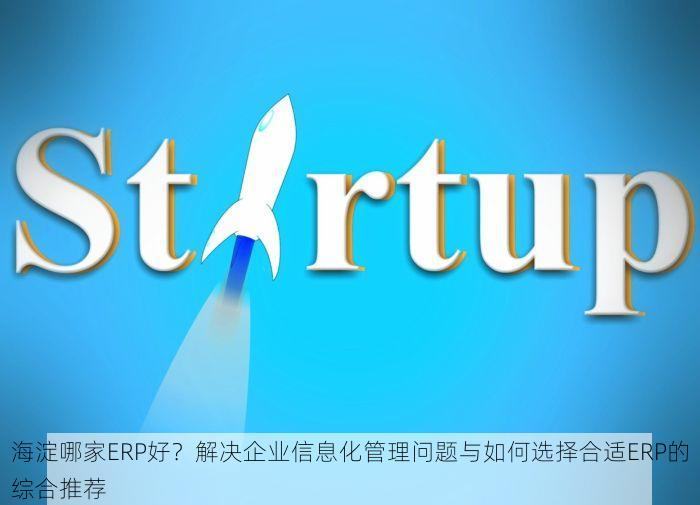 海淀哪家ERP好？解决企业信息化管理问题与如何选择合适ERP的综合推荐