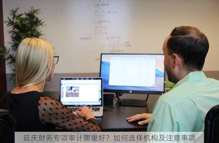 延庆财务专项审计哪里好？如何选择机构及注意事项
