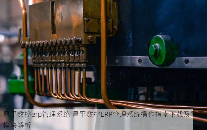 昌平数控erp管理系统 昌平数控ERP管理系统操作指南下载及重要模块解析