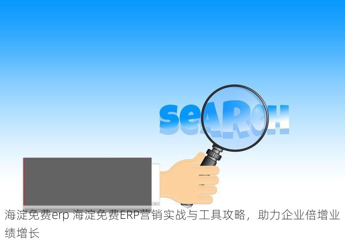 海淀免费erp 海淀免费ERP营销实战与工具攻略，助力企业倍增业绩增长