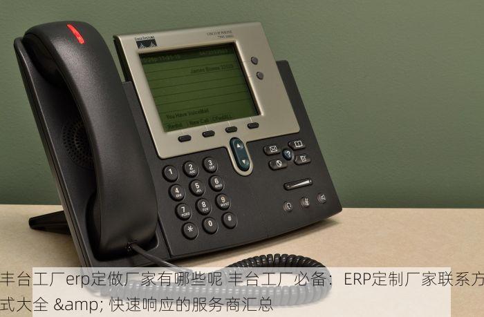 丰台工厂erp定做厂家有哪些呢 丰台工厂必备：ERP定制厂家联系方式大全 & 快速响应的服务商汇总