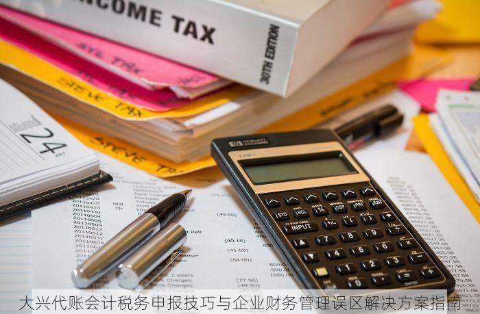 大兴代账会计税务申报技巧与企业财务管理误区解决方案指南