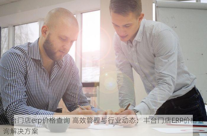 丰台门店erp价格查询 高效管理与行业动态：丰台门店ERP价格查询解决方案