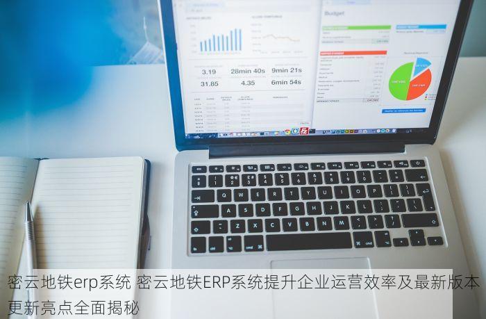 密云地铁erp系统 密云地铁ERP系统提升企业运营效率及最新版本更新亮点全面揭秘
