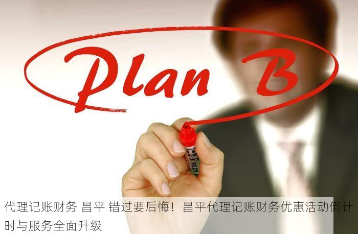 代理记账财务 昌平 错过要后悔！昌平代理记账财务优惠活动倒计时与服务全面升级