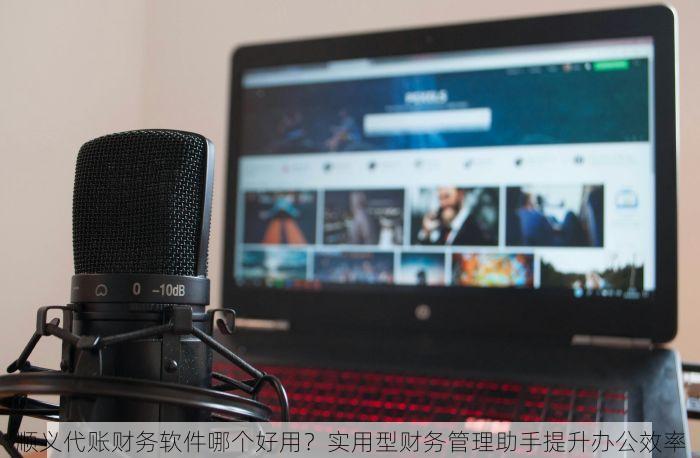 顺义代账财务软件哪个好用？实用型财务管理助手提升办公效率