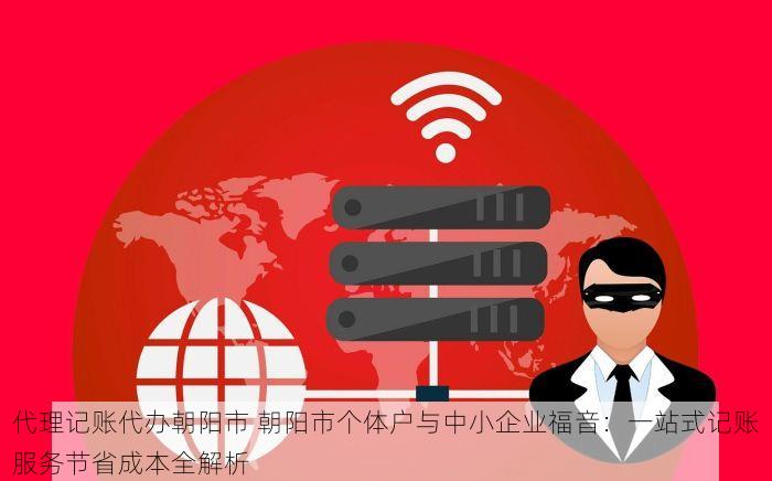 代理记账代办朝阳市 朝阳市个体户与中小企业福音：一站式记账服务节省成本全解析