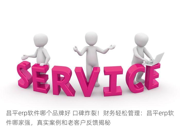 昌平erp软件哪个品牌好 口碑炸裂！财务轻松管理：昌平erp软件哪家强，真实案例和老客户反馈揭秘