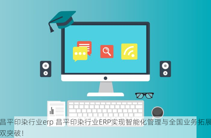 昌平印染行业erp 昌平印染行业ERP实现智能化管理与全国业务拓展双突破！