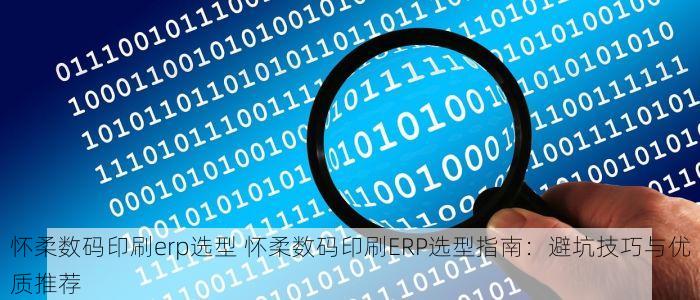 怀柔数码印刷erp选型 怀柔数码印刷ERP选型指南：避坑技巧与优质推荐