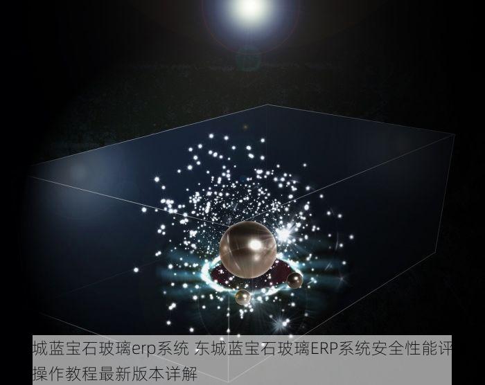 东城蓝宝石玻璃erp系统 东城蓝宝石玻璃ERP系统安全性能评测与操作教程最新版本详解