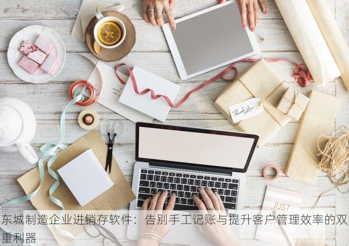 东城制造企业进销存软件：告别手工记账与提升客户管理效率的双重利器