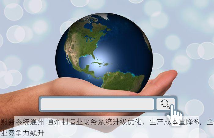 财务系统通州 通州制造业财务系统升级优化，生产成本直降%，企业竞争力飙升
