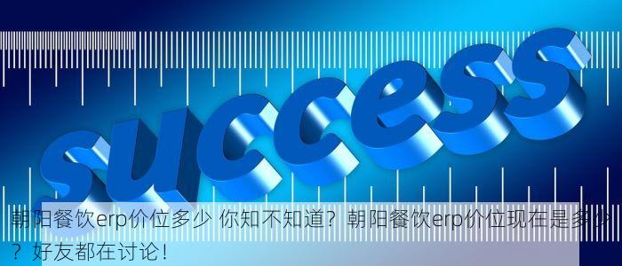 朝阳餐饮erp价位多少 你知不知道？朝阳餐饮erp价位现在是多少？好友都在讨论！