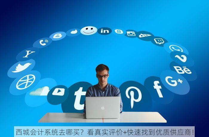 西城会计系统去哪买？看真实评价+快速找到优质供应商！