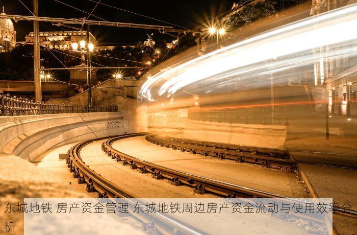 东城地铁 房产资金管理 东城地铁周边房产资金流动与使用效率分析