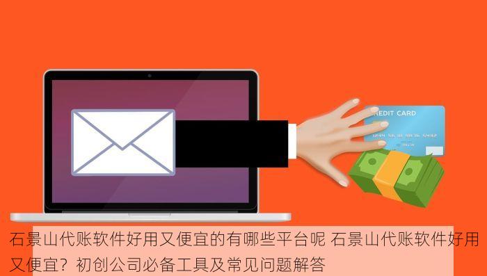 石景山代账软件好用又便宜的有哪些平台呢 石景山代账软件好用又便宜？初创公司必备工具及常见问题解答