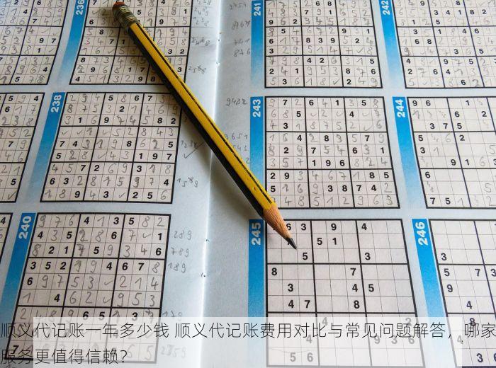 顺义代记账一年多少钱 顺义代记账费用对比与常见问题解答，哪家服务更值得信赖？