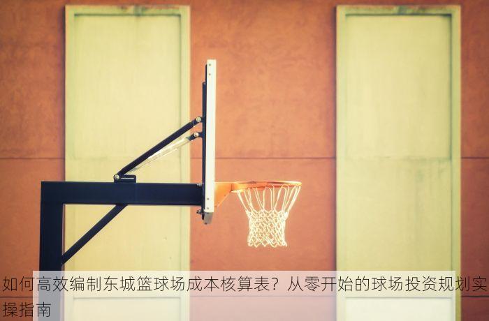 如何高效编制东城篮球场成本核算表？从零开始的球场投资规划实操指南