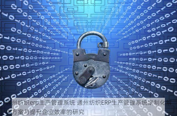 通州纺织erp生产管理系统 通州纺织ERP生产管理系统定制化解决方案与提升企业效率的研究