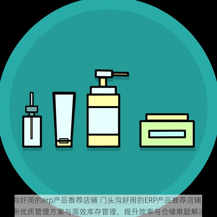 门头沟好用的erp产品推荐店铺 门头沟好用的ERP产品推荐店铺：最新优质管理方案与高效库存管理，提升效率与仓储难题解决必备