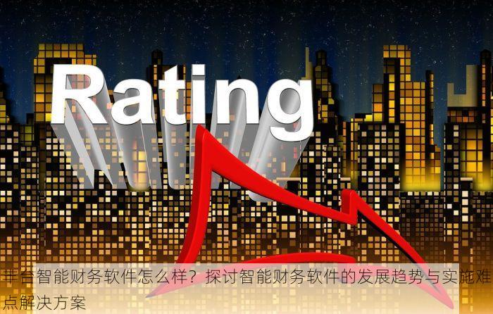 丰台智能财务软件怎么样？探讨智能财务软件的发展趋势与实施难点解决方案