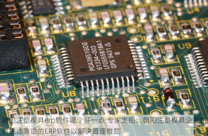 朝阳注塑模具erp软件哪个好一点 专家支招：朝阳注塑模具企业如何挑选靠谱的ERP软件以解决管理难题
