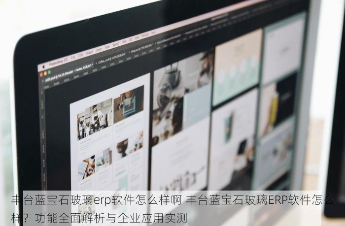 丰台蓝宝石玻璃erp软件怎么样啊 丰台蓝宝石玻璃ERP软件怎么样？功能全面解析与企业应用实测