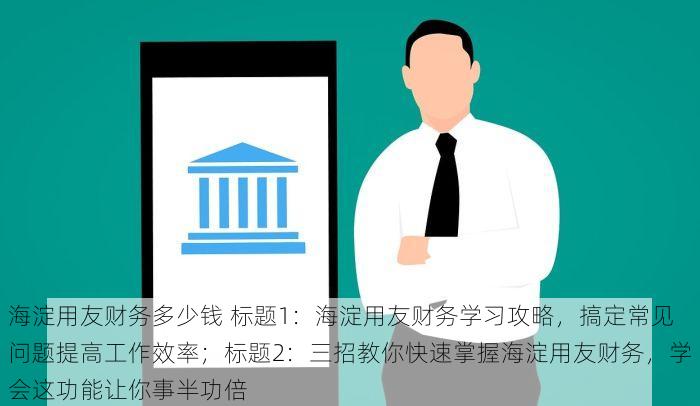 海淀用友财务多少钱 标题1：海淀用友财务学习攻略，搞定常见问题提高工作效率；标题2：三招教你快速掌握海淀用友财务，学会这功能让你事半功倍