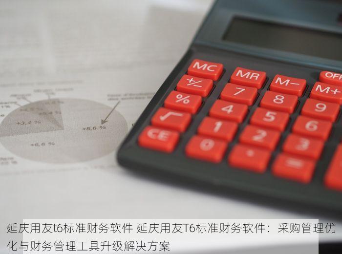 延庆用友t6标准财务软件 延庆用友T6标准财务软件：采购管理优化与财务管理工具升级解决方案