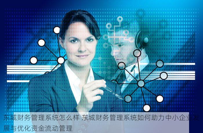 东城财务管理系统怎么样 东城财务管理系统如何助力中小企业发展与优化资金流动管理