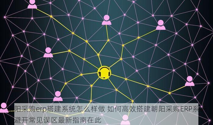 朝阳采购erp搭建系统怎么样做 如何高效搭建朝阳采购ERP系统？避开常见误区最新指南在此