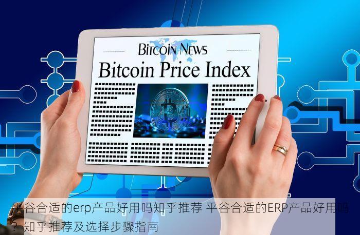 平谷合适的erp产品好用吗知乎推荐 平谷合适的ERP产品好用吗？知乎推荐及选择步骤指南