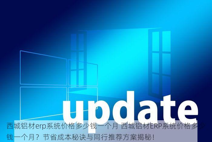 西城铝材erp系统价格多少钱一个月 西城铝材ERP系统价格多少钱一个月？节省成本秘诀与同行推荐方案揭秘！