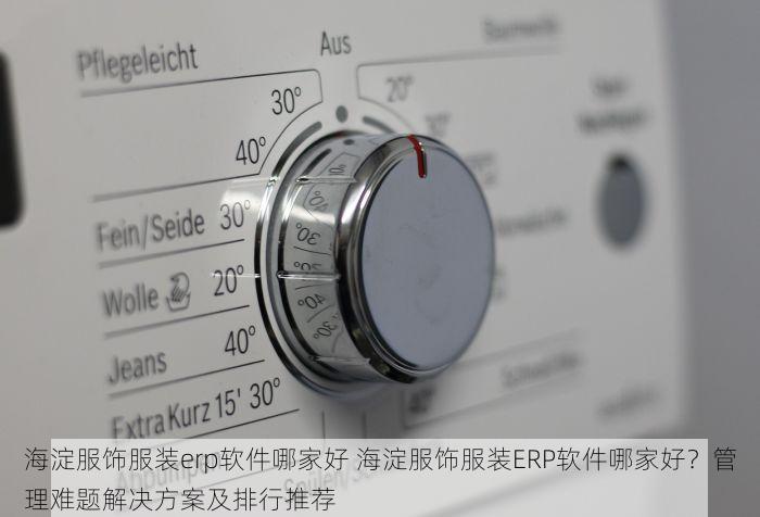 海淀服饰服装erp软件哪家好 海淀服饰服装ERP软件哪家好？管理难题解决方案及排行推荐