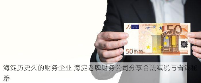 海淀历史久的财务企业 海淀老牌财务公司分享合法减税与省钱秘籍