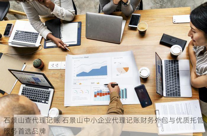 石景山查代理记账 石景山中小企业代理记账财务外包与优质托管服务首选品牌