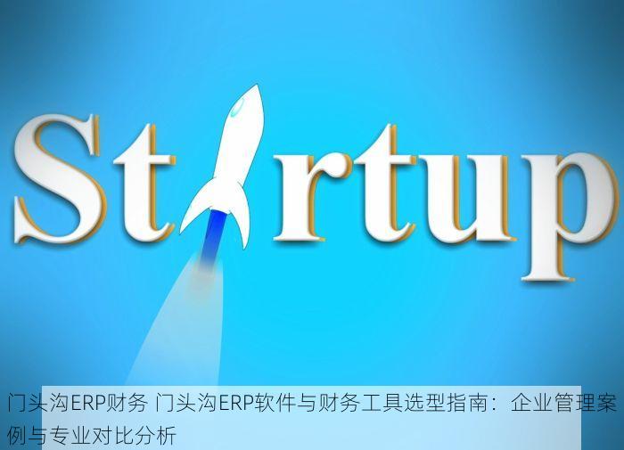 门头沟ERP财务 门头沟ERP软件与财务工具选型指南：企业管理案例与专业对比分析