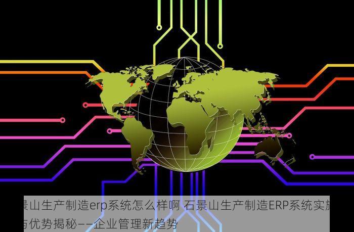 石景山生产制造erp系统怎么样啊 石景山生产制造ERP系统实施难点与优势揭秘——企业管理新趋势